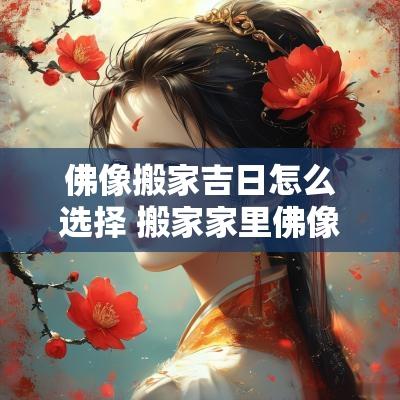 佛像搬家吉日怎么选择 搬家家里佛像怎么请到新家