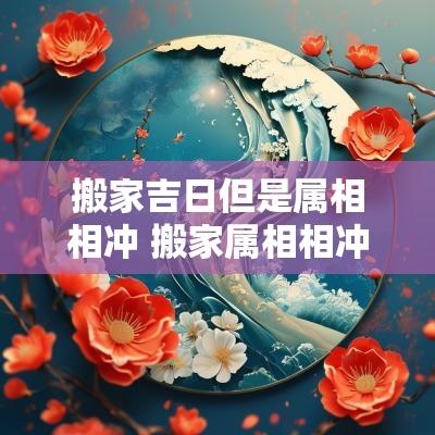 搬家吉日但是属相相冲 搬家属相相冲是不是不许进家