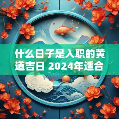 什么日子是入职的黄道吉日 2025年适合入职的黄道吉日