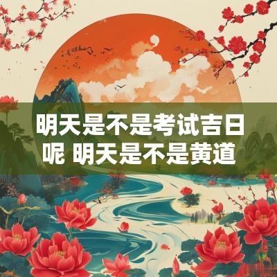 明天是不是考试吉日呢 明天是不是黄道吉日