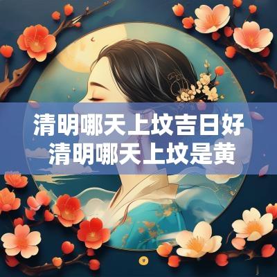 清明哪天上坟吉日好 清明哪天上坟是黄道吉日