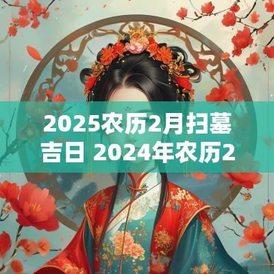 2025农历2月扫墓吉日 2025年农历2月扫墓吉日