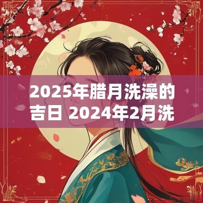 2025年腊月洗澡的吉日 2025年2月洗澡吉日
