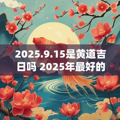 2025.9.15是黄道吉日吗 2025年最好的黄道吉日