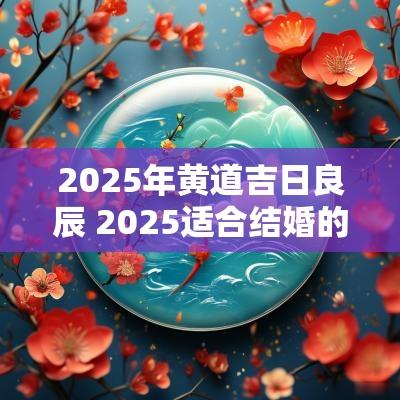 2025年黄道吉日良辰 2025适合结婚的良辰吉日是哪几天