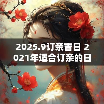 2025.9订亲吉日 2025年适合订亲的日子一览表