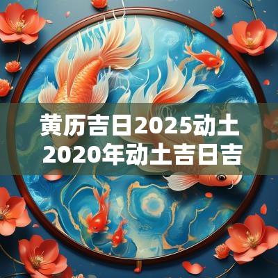 黄历吉日2025动土 2025年动土吉日吉时黄道吉日