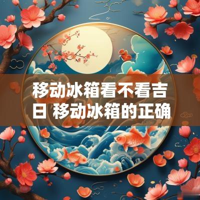 移动冰箱看不看吉日 移动冰箱的正确方法