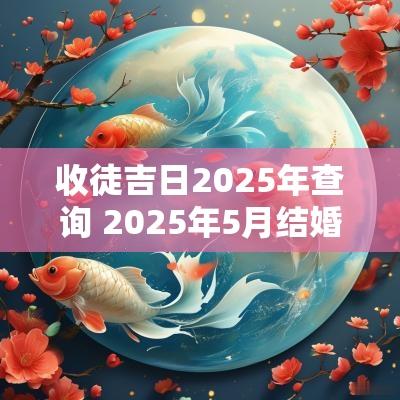 收徒吉日2025年查询 2025年5月结婚吉日查询