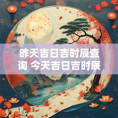 昨天吉日吉时辰查询 今天吉日吉时辰查询表