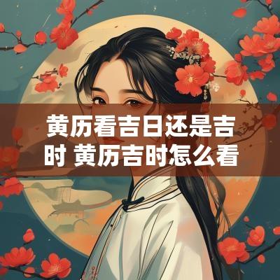 黄历看吉日还是吉时 黄历吉时怎么看