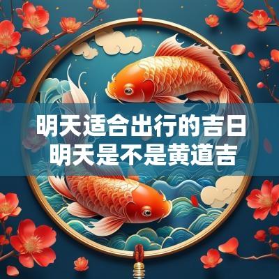 明天适合出行的吉日 明天是不是黄道吉日适合出行吗