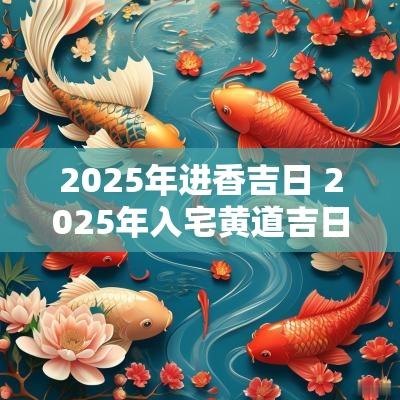 2025年进香吉日 2025年入宅黄道吉日一览表