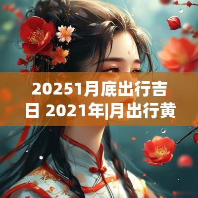 20251月底出行吉日 2025年|月出行黄道吉日