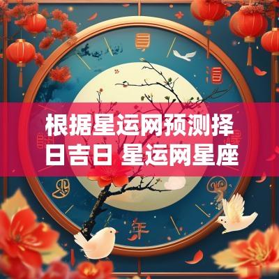 根据星运网预测择日吉日 星运网星座查询系统