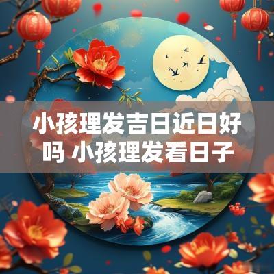 小孩理发吉日近日好吗 小孩理发看日子吗