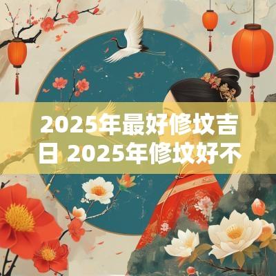 2025年最好修坟吉日 2025年修坟好不好