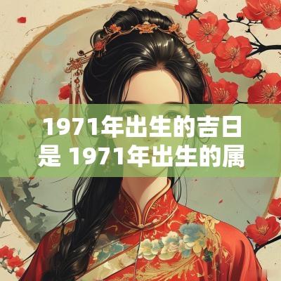 1971年出生的吉日是 1971年出生的属啥
