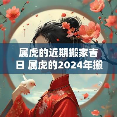 属虎的近期搬家吉日 属虎的2025年搬家的日子