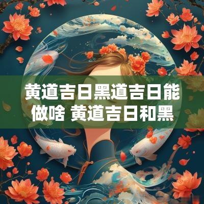 黄道吉日黑道吉日能做啥 黄道吉日和黑道凶日的区别