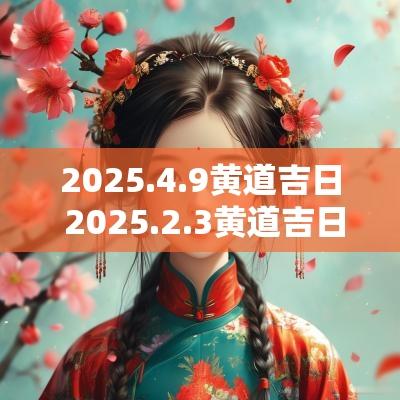 2025.4.9黄道吉日 2025.2.3黄道吉日