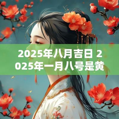 2025年八月吉日 2025年一月八号是黄道吉日吗