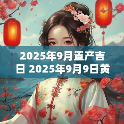 2025年9月置产吉日 2025年9月9日黄道吉日