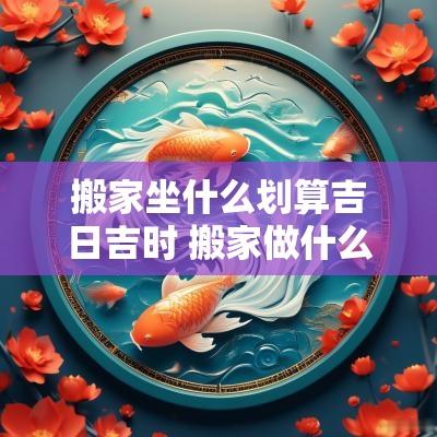 搬家坐什么划算吉日吉时 搬家做什么吉利
