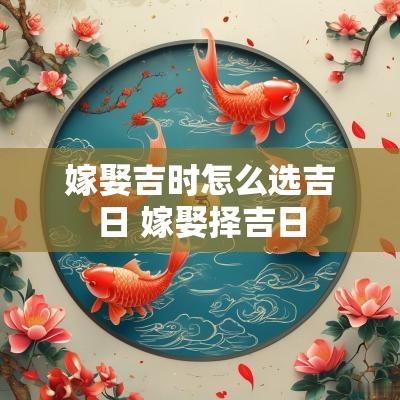 嫁娶吉时怎么选吉日 嫁娶择吉日