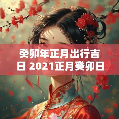 癸卯年正月出行吉日 2025正月癸卯日是哪一天