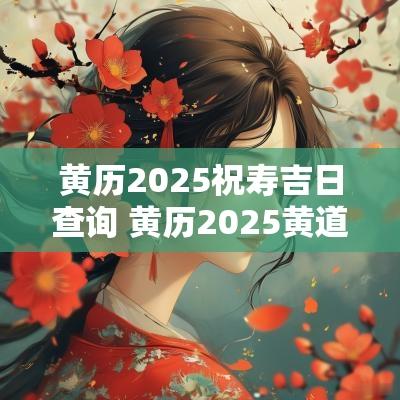 黄历2025祝寿吉日查询 黄历2025黄道吉日查询