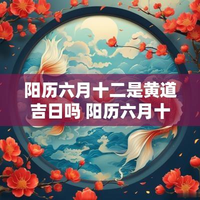 阳历六月十二是黄道吉日吗 阳历六月十二是农历的几月几日