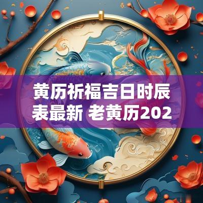 黄历祈福吉日时辰表最新 老黄历2025年黄道吉日祈福