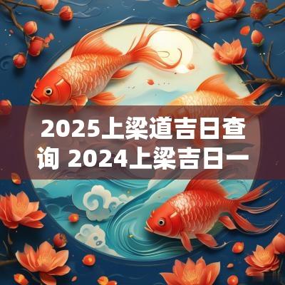 2025上梁道吉日查询 2025上梁吉日一览表