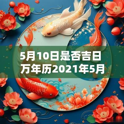 5月10日是否吉日 万年历2025年5月10日是黄道吉日吗