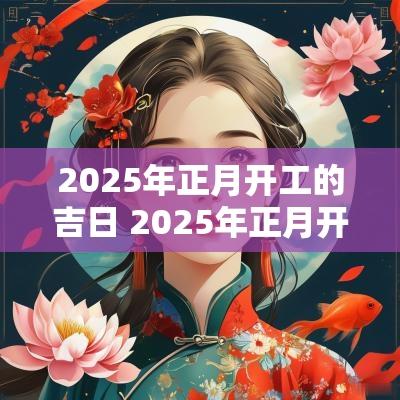 2025年正月开工的吉日 2025年正月开工黄道吉日