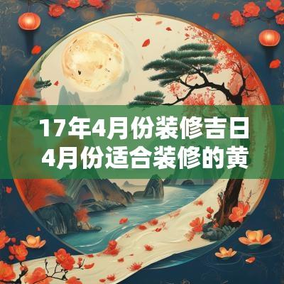 17年4月份装修吉日 4月份适合装修的黄道吉日2025