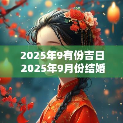 2025年9有份吉日 2025年9月份结婚黄道吉日