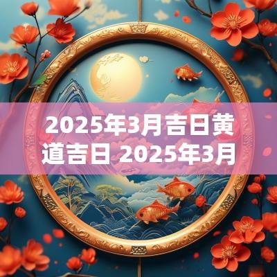 2025年3月吉日黄道吉日 2025年3月8日黄道吉日查询