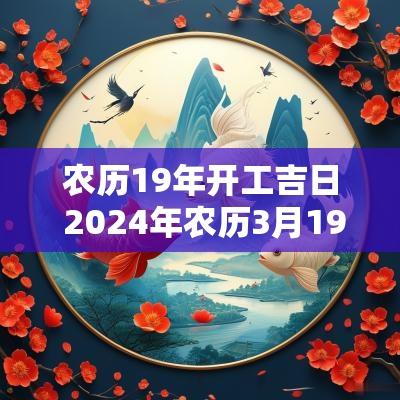 农历19年开工吉日 2025年农历3月19日是黄道吉日吗