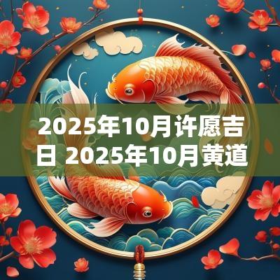 2025年10月许愿吉日 2025年10月黄道吉日一览表