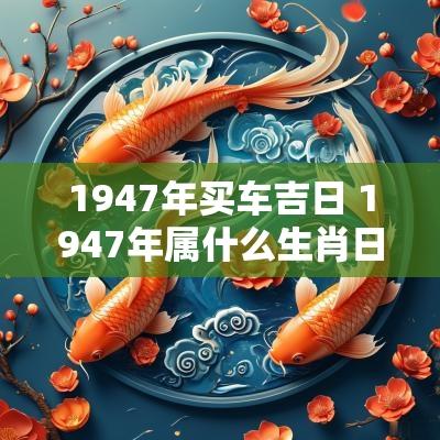 1947年买车吉日 1947年属什么生肖日历