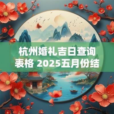 杭州婚礼吉日查询表格 2025五月份结婚吉日查询表格