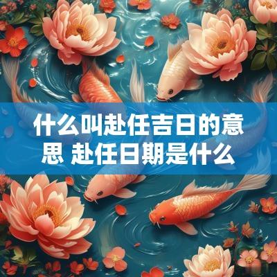 什么叫赴任吉日的意思 赴任日期是什么意思