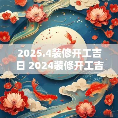 2025.4装修开工吉日 2025装修开工吉日吉时对照表