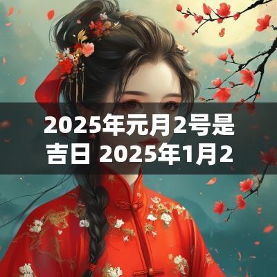 2025年元月2号是吉日 2025年1月2号是黄道吉日吗