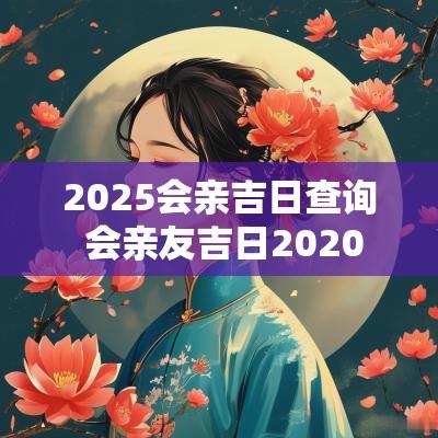 2025会亲吉日查询 会亲友吉日2025
