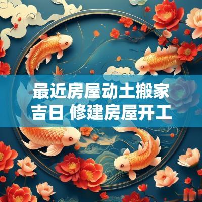 最近房屋动土搬家吉日 修建房屋开工动土吉日祝福语