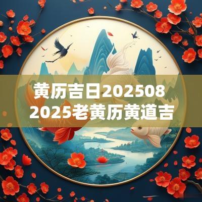 黄历吉日202508 2025老黄历黄道吉日一览表
