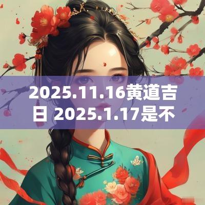 2025.11.16黄道吉日 2025.1.17是不是黄道吉日